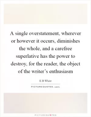A single overstatement, wherever or however it occurs, diminishes the whole, and a carefree superlative has the power to destroy, for the reader, the object of the writer’s enthusiasm Picture Quote #1