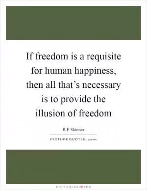 If freedom is a requisite for human happiness, then all that’s necessary is to provide the illusion of freedom Picture Quote #1