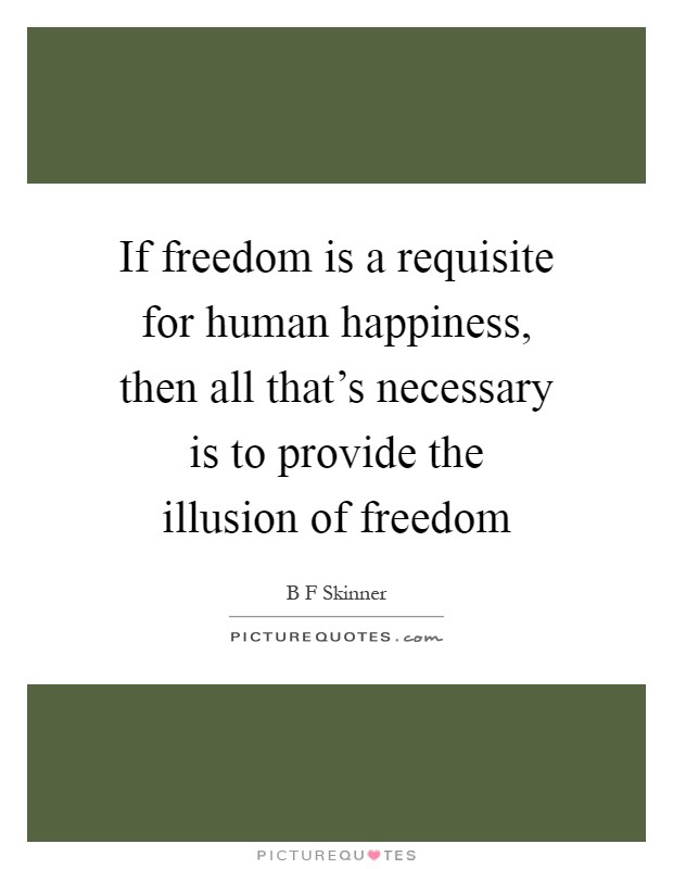 If freedom is a requisite for human happiness, then all that's necessary is to provide the illusion of freedom Picture Quote #1