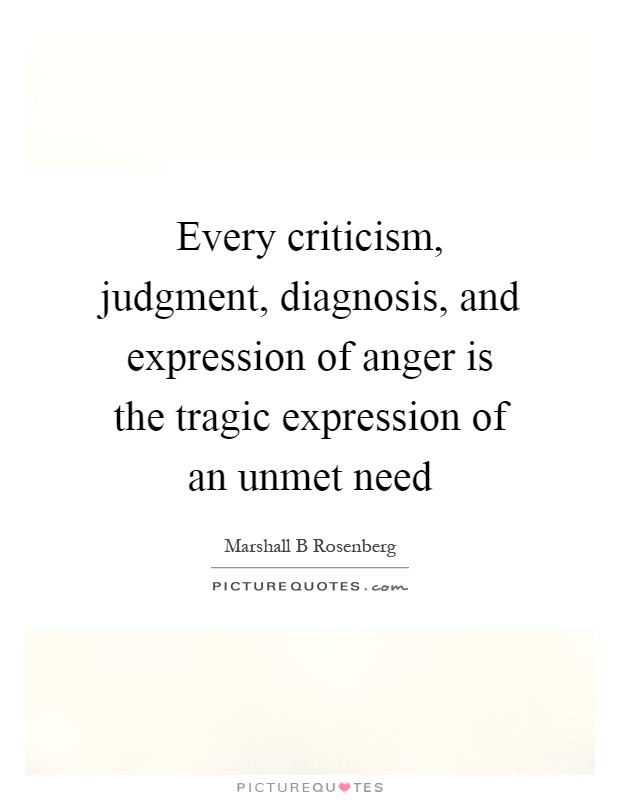 Every criticism, judgment, diagnosis, and expression of anger is the tragic expression of an unmet need Picture Quote #1