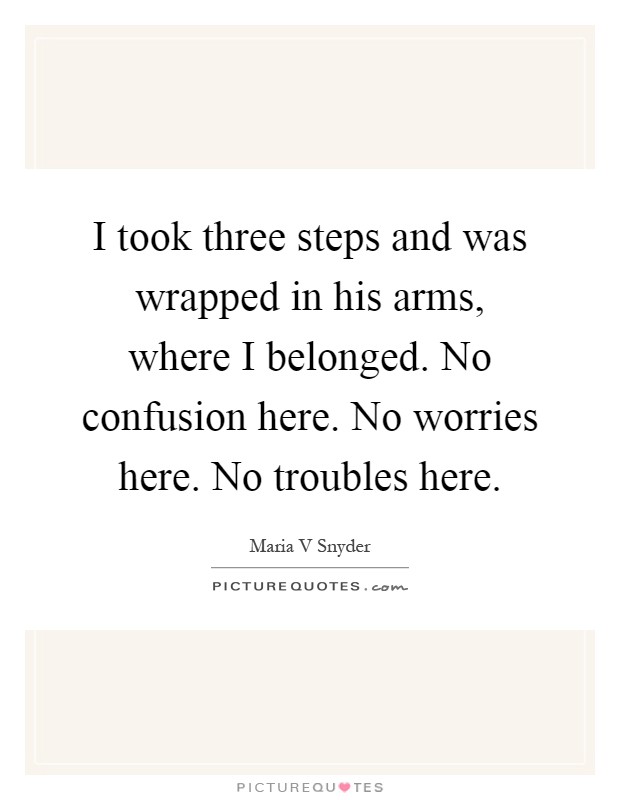 I took three steps and was wrapped in his arms, where I belonged. No confusion here. No worries here. No troubles here Picture Quote #1