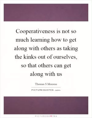 Cooperativeness is not so much learning how to get along with others as taking the kinks out of ourselves, so that others can get along with us Picture Quote #1