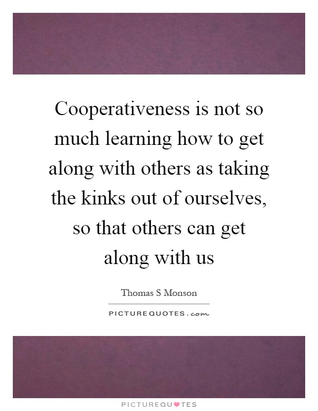 Cooperativeness is not so much learning how to get along with others as taking the kinks out of ourselves, so that others can get along with us Picture Quote #1