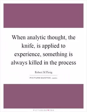 When analytic thought, the knife, is applied to experience, something is always killed in the process Picture Quote #1
