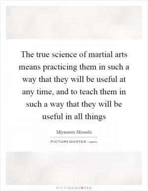 The true science of martial arts means practicing them in such a way that they will be useful at any time, and to teach them in such a way that they will be useful in all things Picture Quote #1
