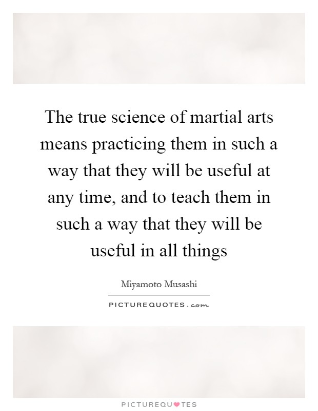 The true science of martial arts means practicing them in such a way that they will be useful at any time, and to teach them in such a way that they will be useful in all things Picture Quote #1