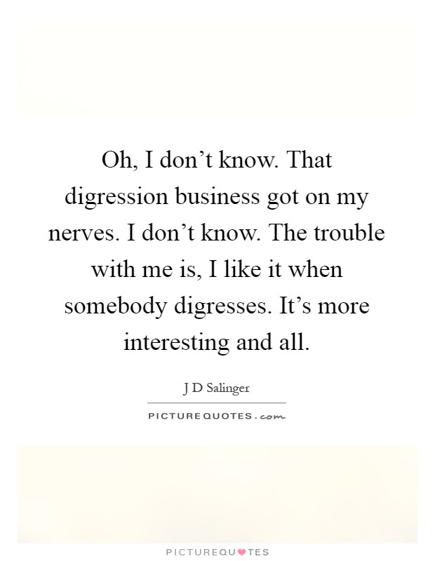 Oh, I don't know. That digression business got on my nerves. I don't know. The trouble with me is, I like it when somebody digresses. It's more interesting and all Picture Quote #1