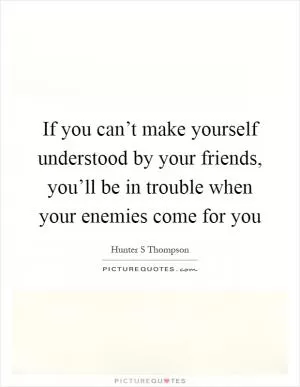 If you can’t make yourself understood by your friends, you’ll be in trouble when your enemies come for you Picture Quote #1