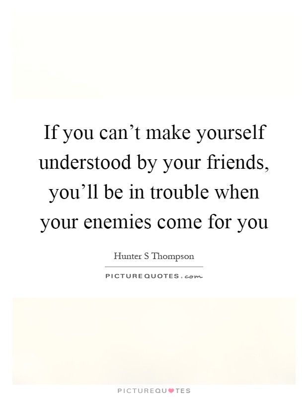 If you can't make yourself understood by your friends, you'll be in trouble when your enemies come for you Picture Quote #1
