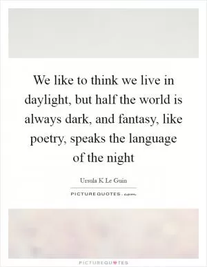 We like to think we live in daylight, but half the world is always dark, and fantasy, like poetry, speaks the language of the night Picture Quote #1