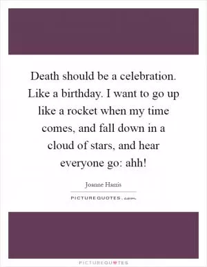 Death should be a celebration. Like a birthday. I want to go up like a rocket when my time comes, and fall down in a cloud of stars, and hear everyone go: ahh! Picture Quote #1