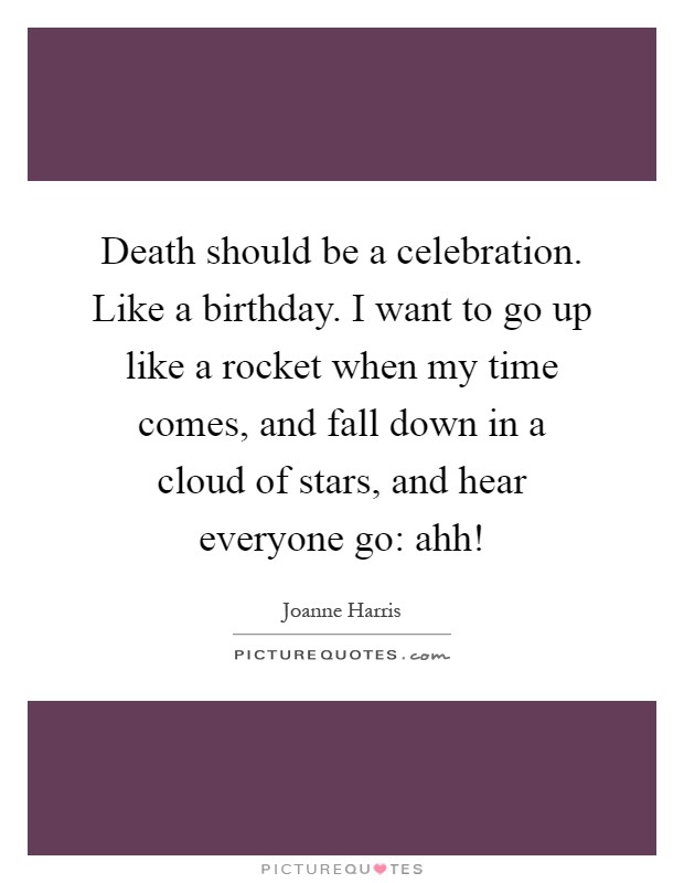 Death should be a celebration. Like a birthday. I want to go up like a rocket when my time comes, and fall down in a cloud of stars, and hear everyone go: ahh! Picture Quote #1