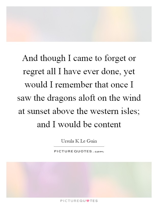 And though I came to forget or regret all I have ever done, yet would I remember that once I saw the dragons aloft on the wind at sunset above the western isles; and I would be content Picture Quote #1
