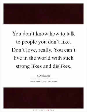 You don’t know how to talk to people you don’t like. Don’t love, really. You can’t live in the world with such strong likes and dislikes Picture Quote #1