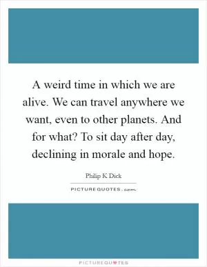 A weird time in which we are alive. We can travel anywhere we want, even to other planets. And for what? To sit day after day, declining in morale and hope Picture Quote #1