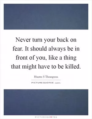 Never turn your back on fear. It should always be in front of you, like a thing that might have to be killed Picture Quote #1