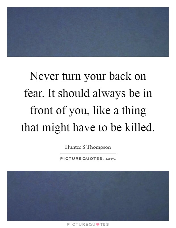 Never turn your back on fear. It should always be in front of you, like a thing that might have to be killed Picture Quote #1