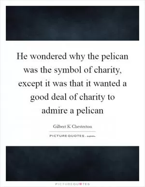 He wondered why the pelican was the symbol of charity, except it was that it wanted a good deal of charity to admire a pelican Picture Quote #1
