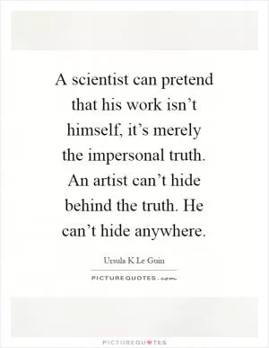 A scientist can pretend that his work isn’t himself, it’s merely the impersonal truth. An artist can’t hide behind the truth. He can’t hide anywhere Picture Quote #1
