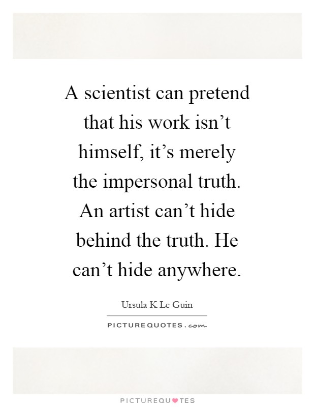 A scientist can pretend that his work isn't himself, it's merely the impersonal truth. An artist can't hide behind the truth. He can't hide anywhere Picture Quote #1