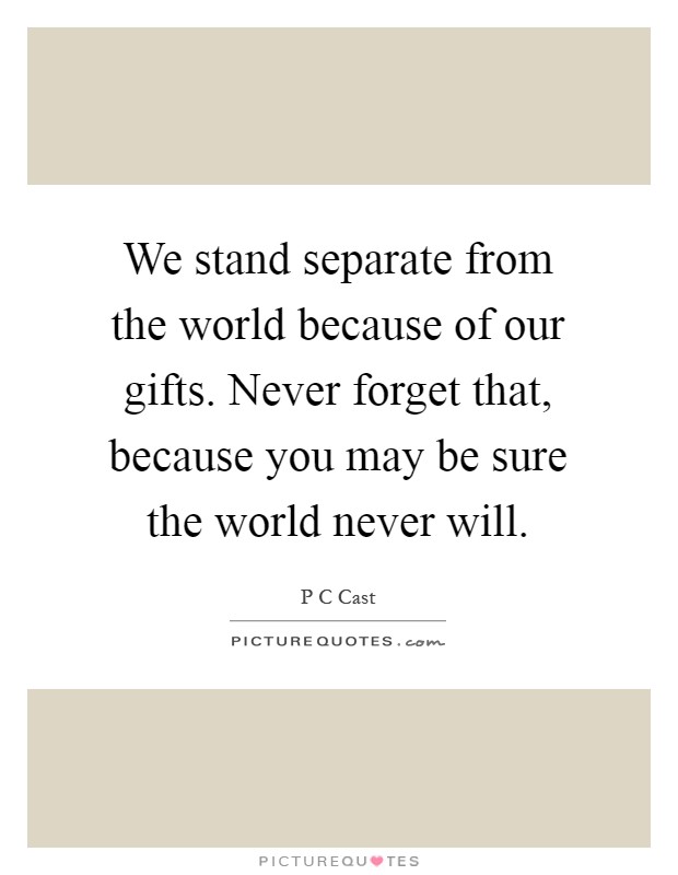 We stand separate from the world because of our gifts. Never forget that, because you may be sure the world never will Picture Quote #1