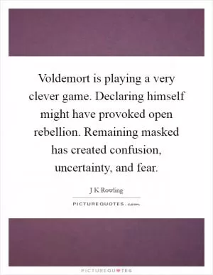 Voldemort is playing a very clever game. Declaring himself might have provoked open rebellion. Remaining masked has created confusion, uncertainty, and fear Picture Quote #1