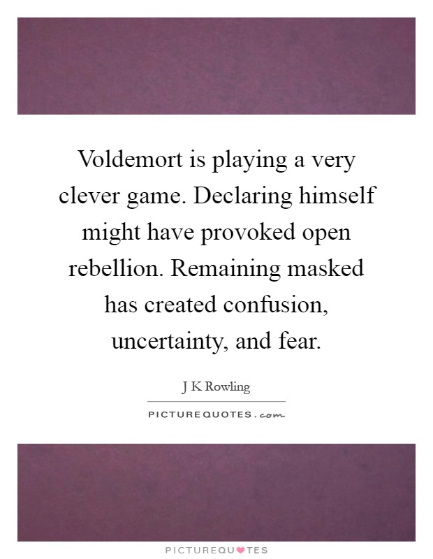 Voldemort is playing a very clever game. Declaring himself might have provoked open rebellion. Remaining masked has created confusion, uncertainty, and fear Picture Quote #1