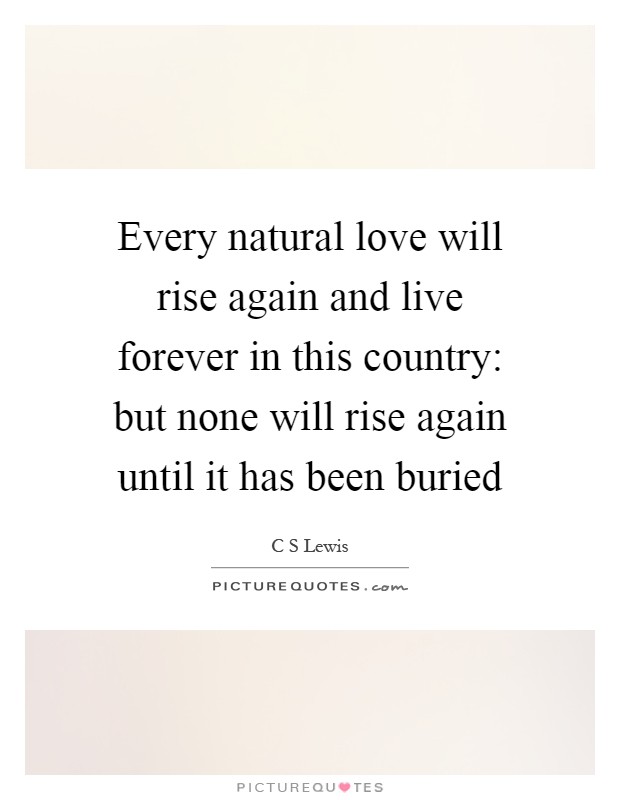 Every natural love will rise again and live forever in this country: but none will rise again until it has been buried Picture Quote #1
