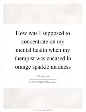 How was I supposed to concentrate on my mental health when my therapist was encased in orange sparkle madness Picture Quote #1