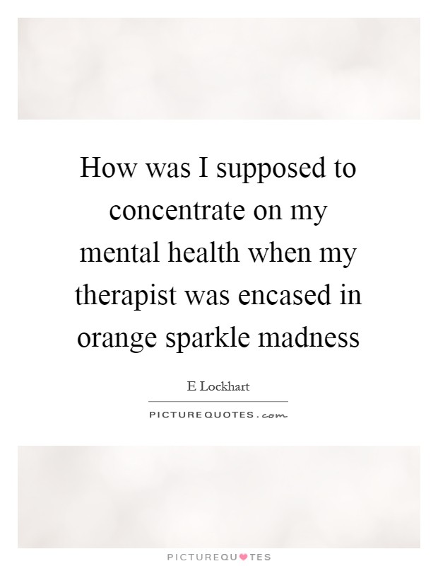 How was I supposed to concentrate on my mental health when my therapist was encased in orange sparkle madness Picture Quote #1