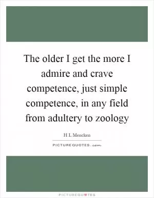 The older I get the more I admire and crave competence, just simple competence, in any field from adultery to zoology Picture Quote #1