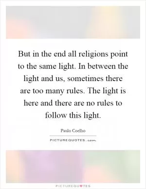 But in the end all religions point to the same light. In between the light and us, sometimes there are too many rules. The light is here and there are no rules to follow this light Picture Quote #1
