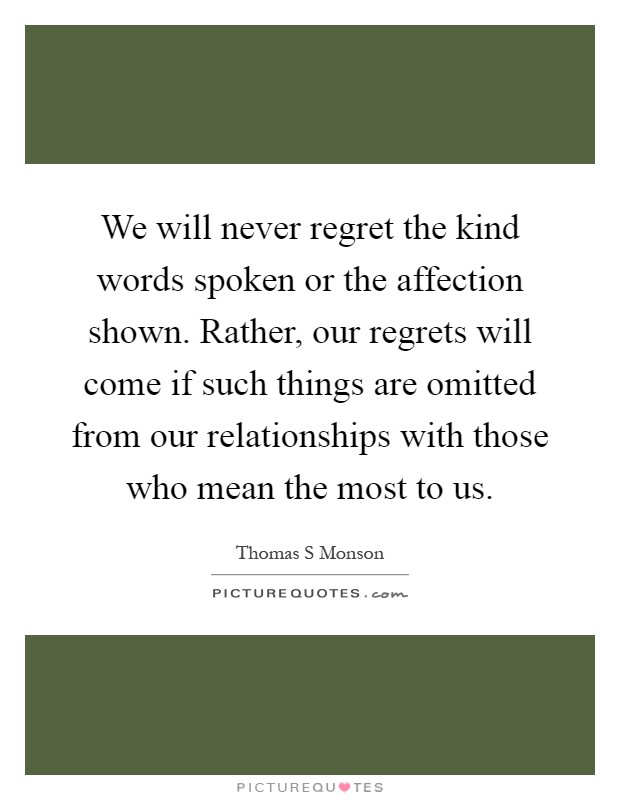 We will never regret the kind words spoken or the affection shown. Rather, our regrets will come if such things are omitted from our relationships with those who mean the most to us Picture Quote #1