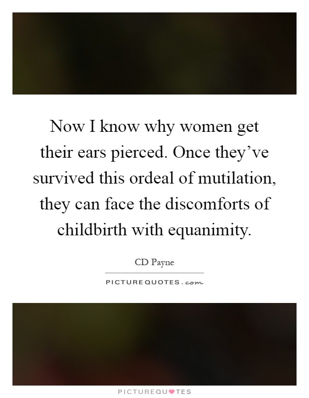 Now I know why women get their ears pierced. Once they've survived this ordeal of mutilation, they can face the discomforts of childbirth with equanimity Picture Quote #1