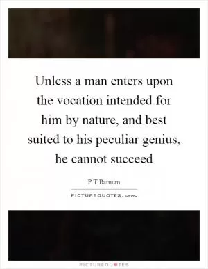 Unless a man enters upon the vocation intended for him by nature, and best suited to his peculiar genius, he cannot succeed Picture Quote #1