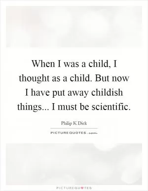When I was a child, I thought as a child. But now I have put away childish things... I must be scientific Picture Quote #1