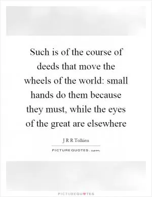 Such is of the course of deeds that move the wheels of the world: small hands do them because they must, while the eyes of the great are elsewhere Picture Quote #1