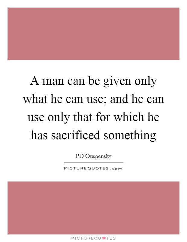 A man can be given only what he can use; and he can use only that for which he has sacrificed something Picture Quote #1