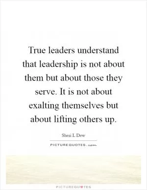 True leaders understand that leadership is not about them but about those they serve. It is not about exalting themselves but about lifting others up Picture Quote #1