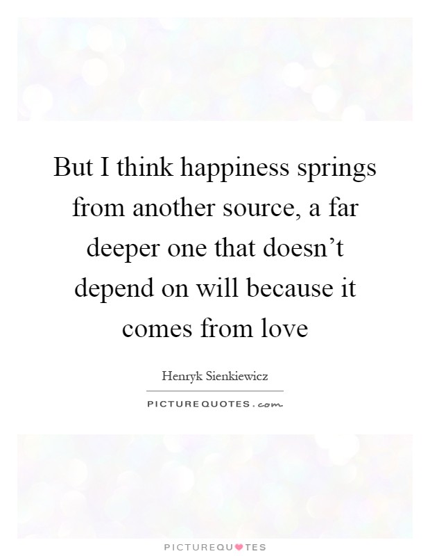 But I think happiness springs from another source, a far deeper one that doesn't depend on will because it comes from love Picture Quote #1