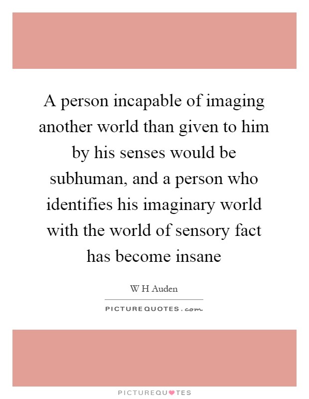 A person incapable of imaging another world than given to him by his senses would be subhuman, and a person who identifies his imaginary world with the world of sensory fact has become insane Picture Quote #1