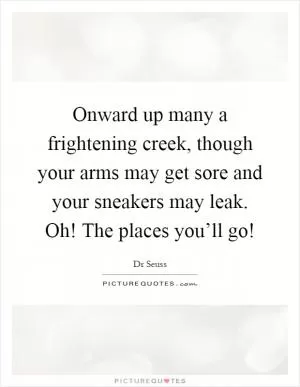 Onward up many a frightening creek, though your arms may get sore and your sneakers may leak. Oh! The places you’ll go! Picture Quote #1