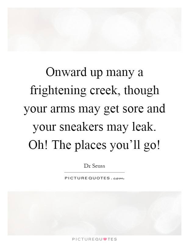 Onward up many a frightening creek, though your arms may get sore and your sneakers may leak. Oh! The places you'll go! Picture Quote #1