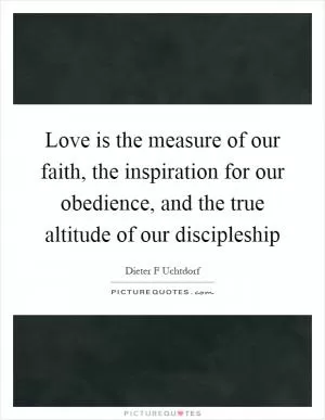 Love is the measure of our faith, the inspiration for our obedience, and the true altitude of our discipleship Picture Quote #1