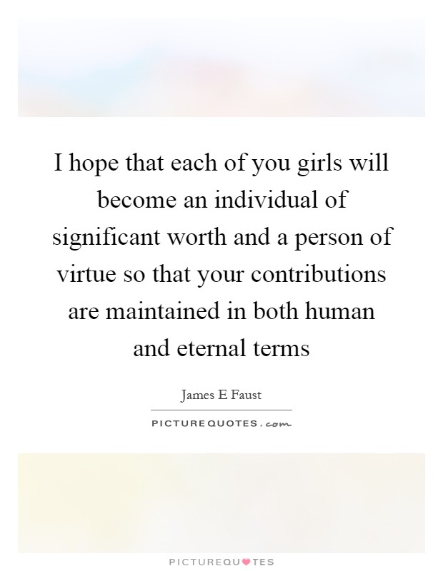 I hope that each of you girls will become an individual of significant worth and a person of virtue so that your contributions are maintained in both human and eternal terms Picture Quote #1