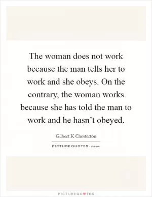 The woman does not work because the man tells her to work and she obeys. On the contrary, the woman works because she has told the man to work and he hasn’t obeyed Picture Quote #1