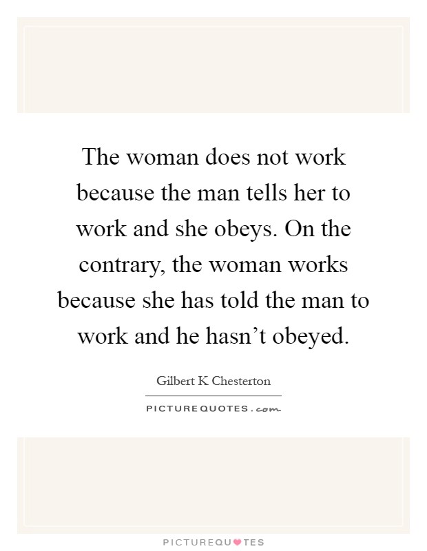 The woman does not work because the man tells her to work and she obeys. On the contrary, the woman works because she has told the man to work and he hasn't obeyed Picture Quote #1