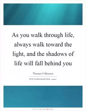 As you walk through life, always walk toward the light, and the shadows of life will fall behind you Picture Quote #1