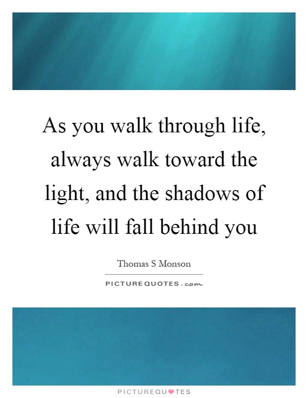 As you walk through life, always walk toward the light, and the shadows of life will fall behind you Picture Quote #1