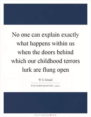 No one can explain exactly what happens within us when the doors behind which our childhood terrors lurk are flung open Picture Quote #1